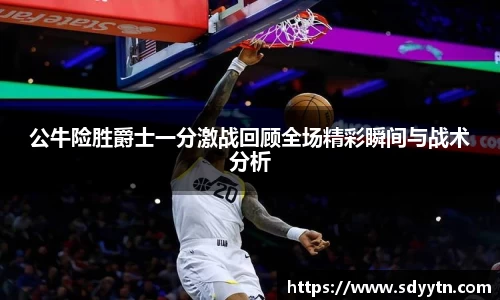 公牛险胜爵士一分激战回顾全场精彩瞬间与战术分析