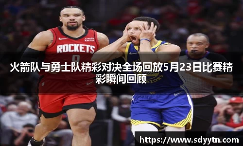 火箭队与勇士队精彩对决全场回放5月23日比赛精彩瞬间回顾