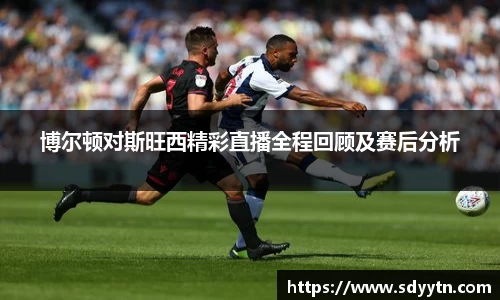 博尔顿对斯旺西精彩直播全程回顾及赛后分析