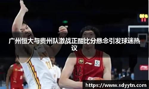 广州恒大与贵州队激战正酣比分悬念引发球迷热议